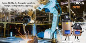Hướng dẫn lắp đặt thùng dây hàn nhôm trong hệ thống robot hàn tự động
